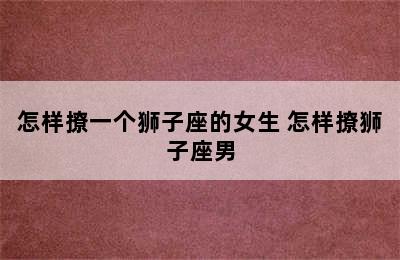 怎样撩一个狮子座的女生 怎样撩狮子座男